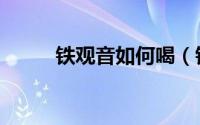 铁观音如何喝（铁观音冲泡方法）