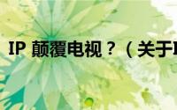 IP 颠覆电视？（关于IP 颠覆电视？的简介）