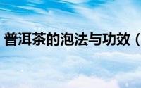 普洱茶的泡法与功效（普洱散茶冲泡和功效）