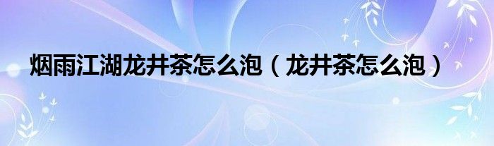 烟雨江湖龙井茶怎么泡（龙井茶怎么泡）