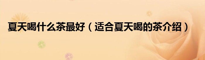 夏天喝什么茶最好（适合夏天喝的茶介绍）