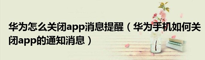 华为怎么关闭app消息提醒（华为手机如何关闭app的通知消息）