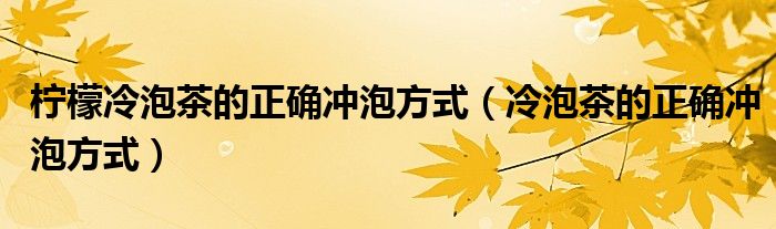  柠檬冷泡茶的正确冲泡方式（冷泡茶的正确冲泡方式）