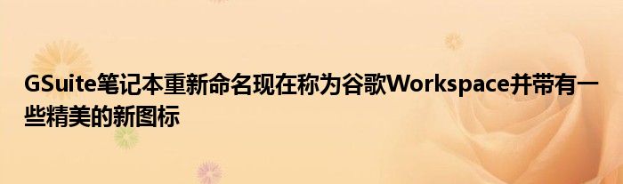 GSuite笔记本重新命名现在称为谷歌Workspace并带有一些精美的新图标