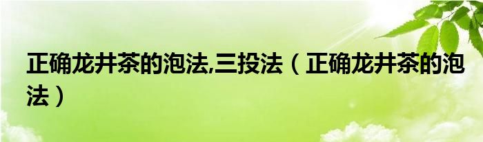 正确龙井茶的泡法,三投法（正确龙井茶的泡法）