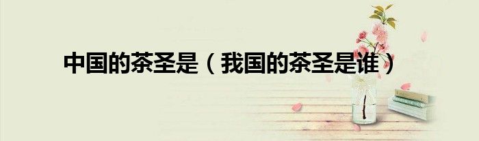 中国的茶圣是（我国的茶圣是谁）