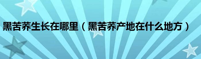黑苦荞生长在哪里（黑苦荞产地在什么地方）