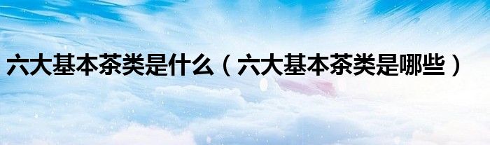 六大基本茶类是什么（六大基本茶类是哪些）