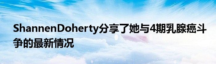 ShannenDoherty分享了她与4期乳腺癌斗争的最新情况