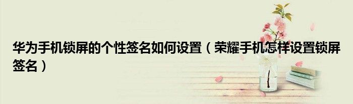 华为手机锁屏的个性签名如何设置（荣耀手机怎样设置锁屏签名）