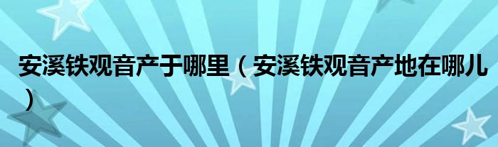  安溪铁观音产于哪里（安溪铁观音产地在哪儿）