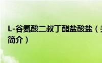 L-谷氨酸二叔丁酯盐酸盐（关于L-谷氨酸二叔丁酯盐酸盐的简介）