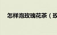 怎样泡玫瑰花茶（玫瑰花茶的常见泡法）