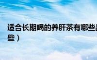 适合长期喝的养肝茶有哪些品种（适合长期喝的养肝茶有哪些）