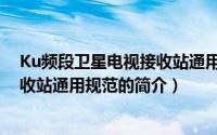 Ku频段卫星电视接收站通用规范（关于Ku频段卫星电视接收站通用规范的简介）