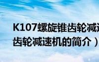 K107螺旋锥齿轮减速机（关于K107螺旋锥齿轮减速机的简介）