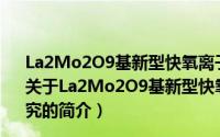 La2Mo2O9基新型快氧离子导体的相关物理化学前沿研究（关于La2Mo2O9基新型快氧离子导体的相关物理化学前沿研究的简介）