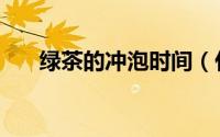 绿茶的冲泡时间（什么时候不能喝茶）