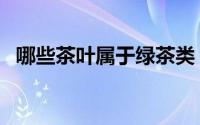 哪些茶叶属于绿茶类（哪些茶叶属于绿茶）