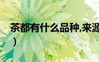 茶都有什么品种,来源,产地（茶都有什么品种）