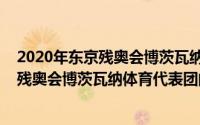 2020年东京残奥会博茨瓦纳体育代表团（关于2020年东京残奥会博茨瓦纳体育代表团的简介）