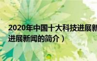 2020年中国十大科技进展新闻（关于2020年中国十大科技进展新闻的简介）