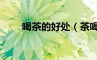 喝茶的好处（茶喝多了有什么坏处）