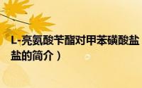 L-亮氨酸苄酯对甲苯磺酸盐（关于L-亮氨酸苄酯对甲苯磺酸盐的简介）