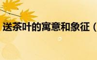 送茶叶的寓意和象征（送茶叶代表什么意思）