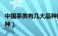 中国茶类有几大品种图片（中国茶类有几大品种）