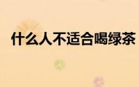 什么人不适合喝绿茶（哪些人不能喝绿茶）