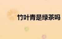 竹叶青是绿茶吗（竹叶青的功效）