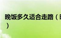 晚饭多久适合走路（晚饭后多长时间适合走路）