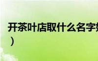 开茶叶店取什么名字好（开茶叶店取什么名字）