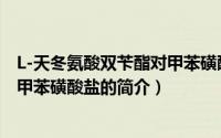 L-天冬氨酸双苄酯对甲苯磺酸盐（关于L-天冬氨酸双苄酯对甲苯磺酸盐的简介）