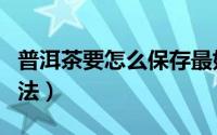 普洱茶要怎么保存最好（普洱茶的最佳保存方法）