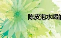 陈皮泡水喝的功效和禁忌