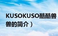 KUSOKUSO酷酷兽（关于KUSOKUSO酷酷兽的简介）