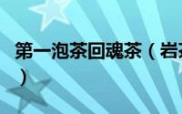 第一泡茶回魂茶（岩茶第一泡为什么叫还魂汤）