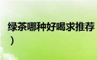 绿茶哪种好喝求推荐（有哪些好喝的平民绿茶）