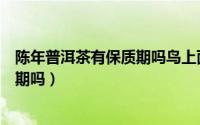 陈年普洱茶有保质期吗鸟上面是戈念啥（陈年普洱茶有保质期吗）