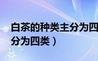 白茶的种类主分为四类-广告（白茶的种类主分为四类）
