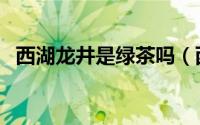 西湖龙井是绿茶吗（西湖龙井属于什么茶）