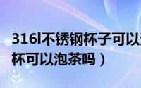 316l不锈钢杯子可以泡茶吗（316不锈钢保温杯可以泡茶吗）
