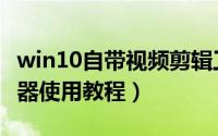 win10自带视频剪辑工具如何使用（视频编辑器使用教程）