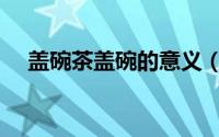 盖碗茶盖碗的意义（盖碗茶是什么意思）