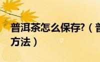 普洱茶怎么保存?（普洱茶怎么保存教你三个方法）
