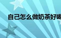 自己怎么做奶茶好喝（自己怎么做奶茶）