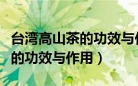 台湾高山茶的功效与作用有哪些（台湾高山茶的功效与作用）