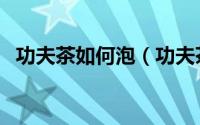 功夫茶如何泡（功夫茶的泡法技巧和步骤）